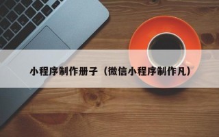 江苏小程序制作册子（微信小程序制作凡）