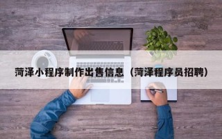 江苏菏泽小程序制作出售信息（菏泽程序员招聘）