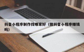 江苏抖音小程序制作找哪家好（做抖音小程序赚钱吗）