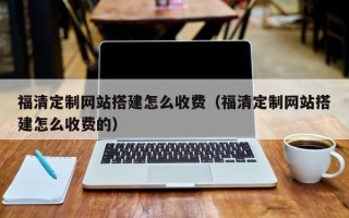 江苏福清定制网站搭建怎么收费（福清定制网站搭建怎么收费的）