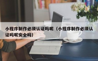 江苏小程序制作必须认证吗呢（小程序制作必须认证吗呢安全吗）