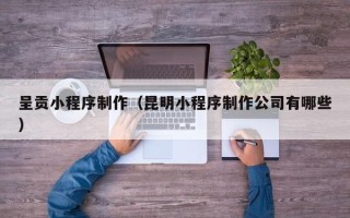江苏呈贡小程序制作（昆明小程序制作公司有哪些）