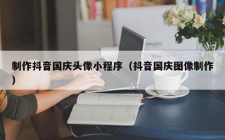 江苏制作抖音国庆头像小程序（抖音国庆图像制作）