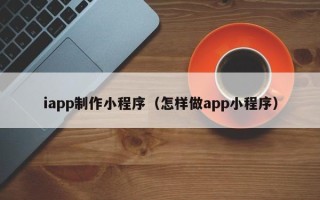 江苏iapp制作小程序（怎样做app小程序）