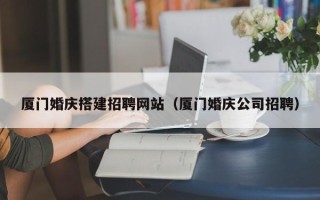 江苏厦门婚庆搭建招聘网站（厦门婚庆公司招聘）