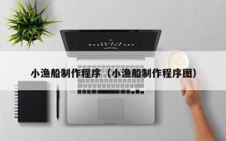 江苏小渔船制作程序（小渔船制作程序图）
