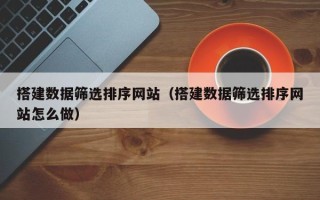 江苏搭建数据筛选排序网站（搭建数据筛选排序网站怎么做）