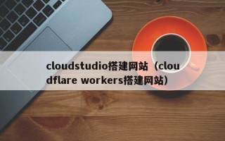 江苏cloudstudio搭建网站（cloudflare workers搭建网站）