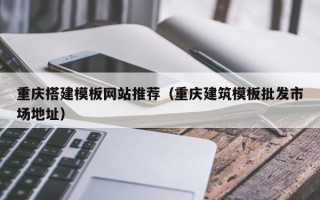 江苏重庆搭建模板网站推荐（重庆建筑模板批发市场地址）