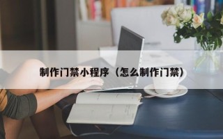 江苏制作门禁小程序（怎么制作门禁）